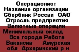 Операционист › Название организации ­ Сбербанк России, ОАО › Отрасль предприятия ­ Валютные операции › Минимальный оклад ­ 1 - Все города Работа » Вакансии   . Амурская обл.,Архаринский р-н